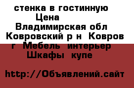 стенка в гостинную › Цена ­ 8 000 - Владимирская обл., Ковровский р-н, Ковров г. Мебель, интерьер » Шкафы, купе   